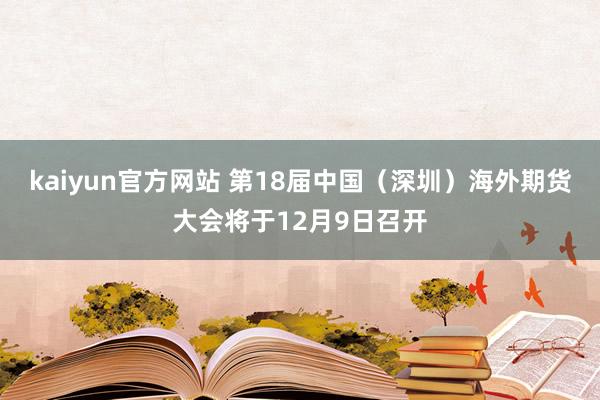 kaiyun官方网站 第18届中国（深圳）海外期货大会将于12月9日召开