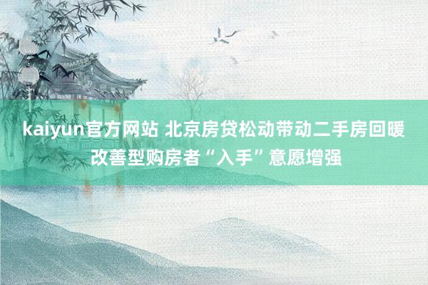 kaiyun官方网站 北京房贷松动带动二手房回暖 改善型购房者“入手”意愿增强