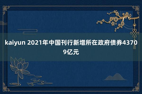 kaiyun 2021年中国刊行新增所在政府债券43709亿元