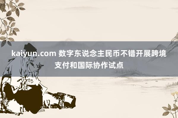kaiyun.com 数字东说念主民币不错开展跨境支付和国际协作试点