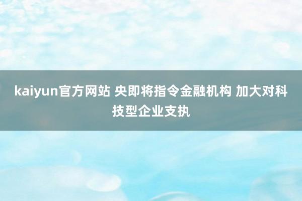 kaiyun官方网站 央即将指令金融机构 加大对科技型企业支执