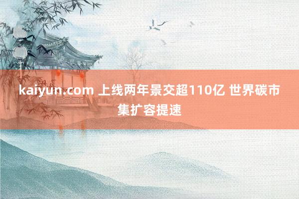 kaiyun.com 上线两年景交超110亿 世界碳市集扩容提速