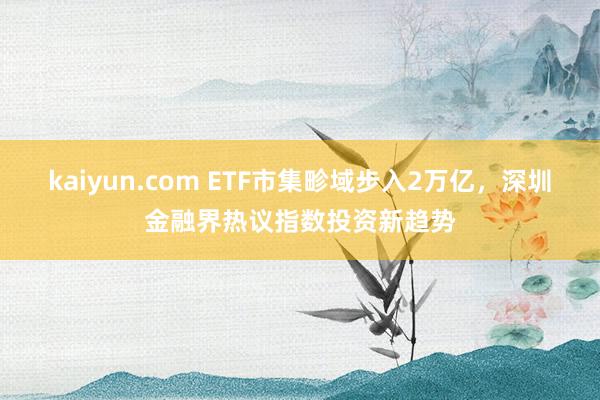 kaiyun.com ETF市集畛域步入2万亿，深圳金融界热议指数投资新趋势