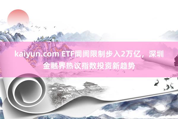 kaiyun.com ETF阛阓限制步入2万亿，深圳金融界热议指数投资新趋势