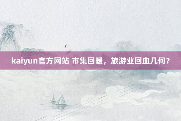 kaiyun官方网站 市集回暖，旅游业回血几何？