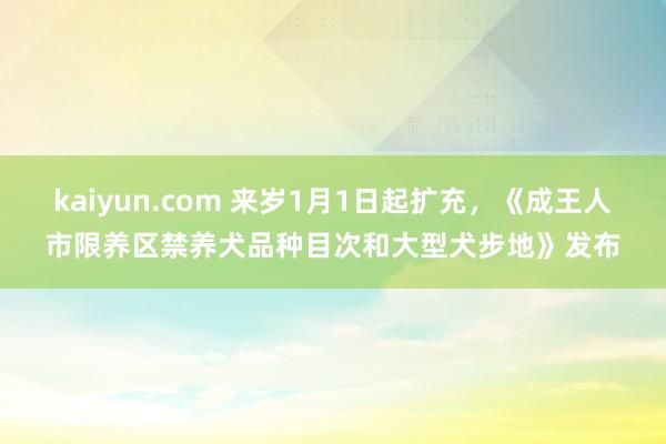 kaiyun.com 来岁1月1日起扩充，《成王人市限养区禁养犬品种目次和大型犬步地》发布