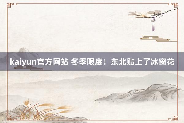 kaiyun官方网站 冬季限度！东北贴上了冰窗花