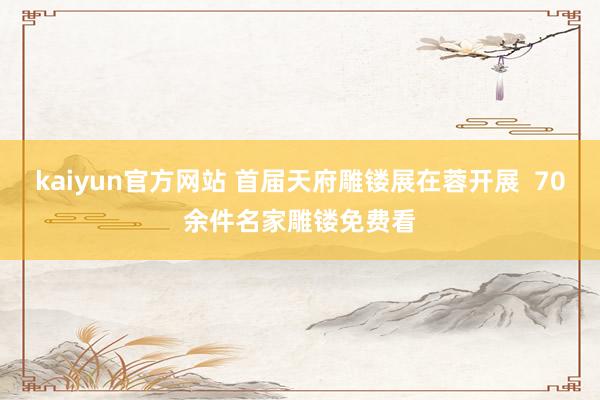 kaiyun官方网站 首届天府雕镂展在蓉开展  70余件名家雕镂免费看
