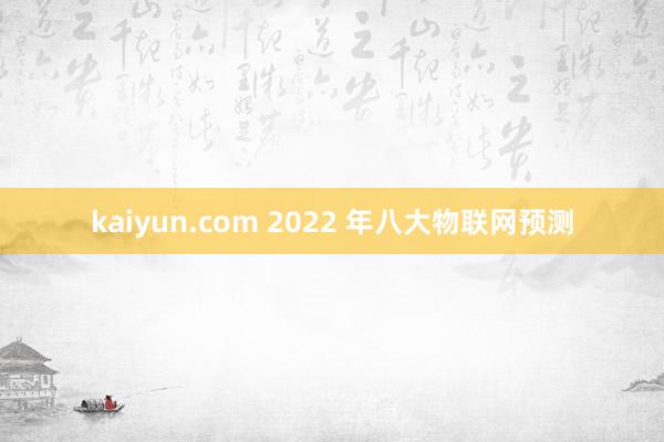 kaiyun.com 2022 年八大物联网预测