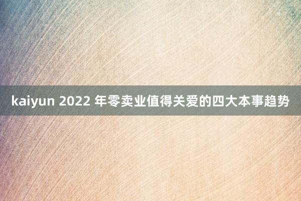 kaiyun 2022 年零卖业值得关爱的四大本事趋势