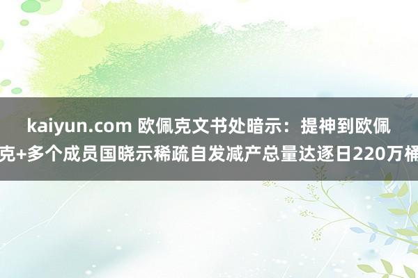 kaiyun.com 欧佩克文书处暗示：提神到欧佩克+多个成员国晓示稀疏自发减产总量达逐日220万桶