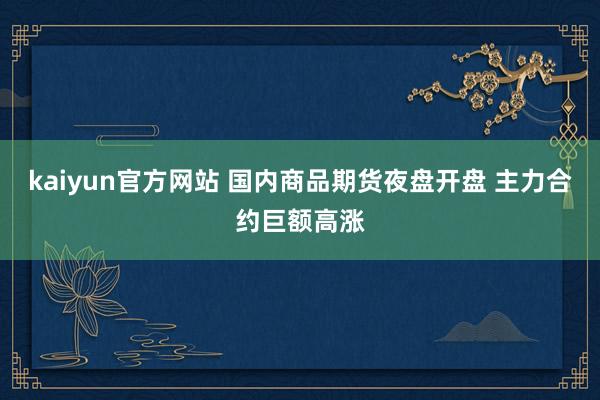 kaiyun官方网站 国内商品期货夜盘开盘 主力合约巨额高涨
