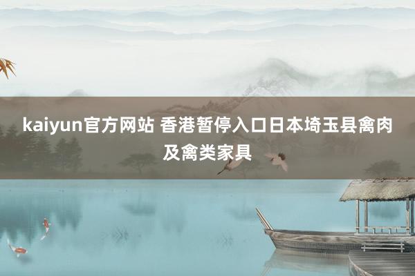 kaiyun官方网站 香港暂停入口日本埼玉县禽肉及禽类家具