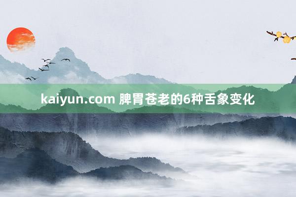 kaiyun.com 脾胃苍老的6种舌象变化