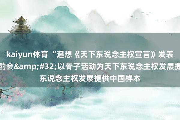 kaiyun体育 “追想《天下东说念主权宣言》发表75周年”斟酌会&#32;以骨子活动为天下东说念主权发展提供中国样本