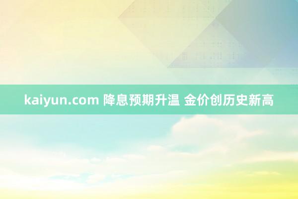 kaiyun.com 降息预期升温 金价创历史新高