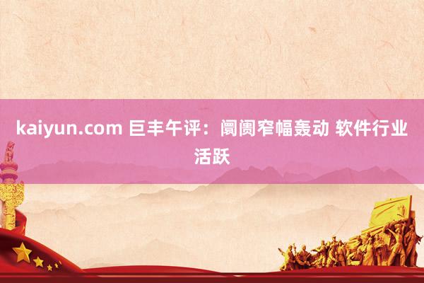 kaiyun.com 巨丰午评：阛阓窄幅轰动 软件行业活跃