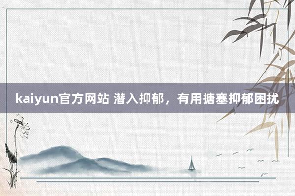 kaiyun官方网站 潜入抑郁，有用搪塞抑郁困扰