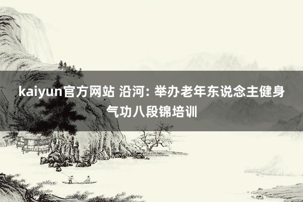 kaiyun官方网站 沿河: 举办老年东说念主健身气功八段锦培训