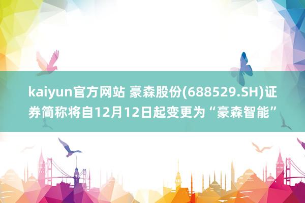 kaiyun官方网站 豪森股份(688529.SH)证券简称将自12月12日起变更为“豪森智能”
