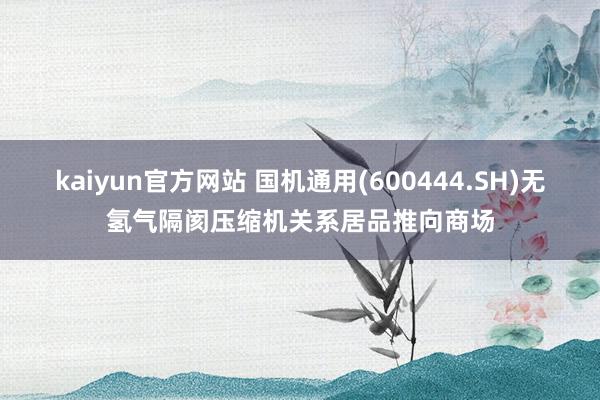 kaiyun官方网站 国机通用(600444.SH)无氢气隔阂压缩机关系居品推向商场