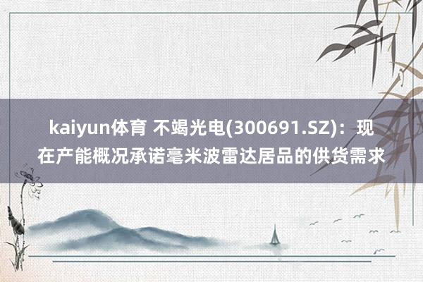 kaiyun体育 不竭光电(300691.SZ)：现在产能概况承诺毫米波雷达居品的供货需求