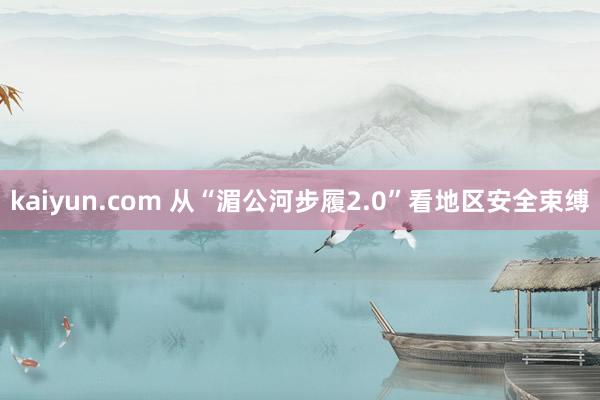 kaiyun.com 从“湄公河步履2.0”看地区安全束缚