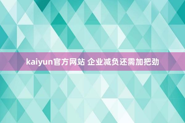 kaiyun官方网站 企业减负还需加把劲