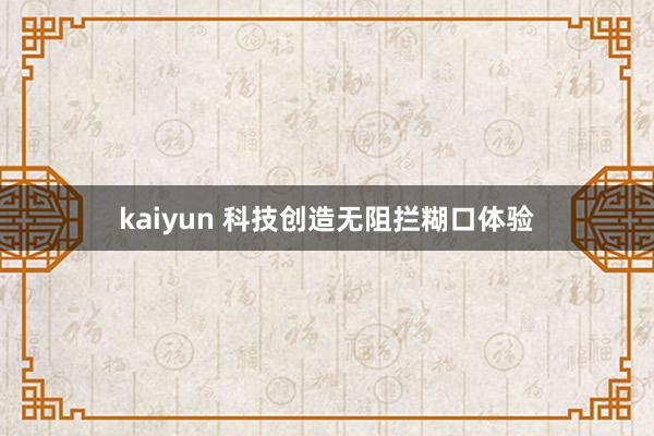 kaiyun 科技创造无阻拦糊口体验
