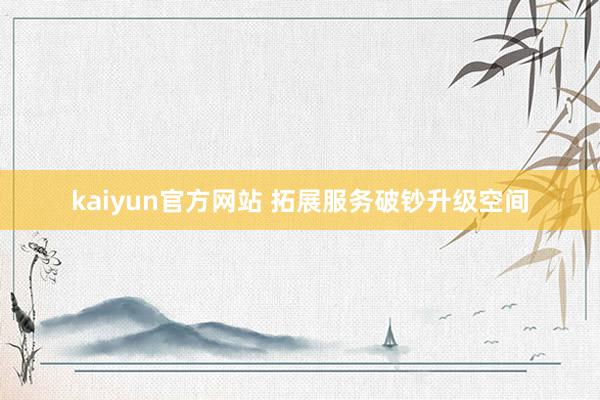 kaiyun官方网站 拓展服务破钞升级空间