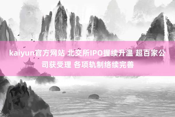 kaiyun官方网站 北交所IPO握续升温 超百家公司获受理 各项轨制络续完善