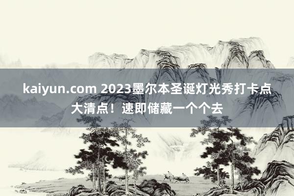 kaiyun.com 2023墨尔本圣诞灯光秀打卡点大清点！速即储藏一个个去