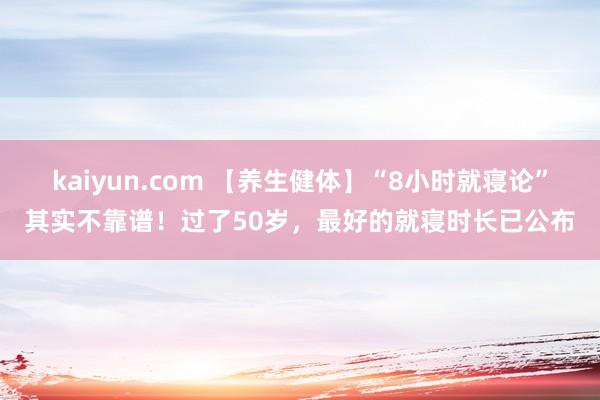 kaiyun.com 【养生健体】“8小时就寝论”其实不靠谱！过了50岁，最好的就寝时长已公布