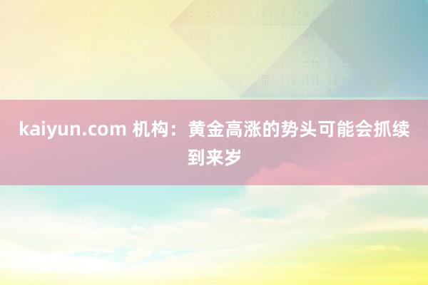 kaiyun.com 机构：黄金高涨的势头可能会抓续到来岁