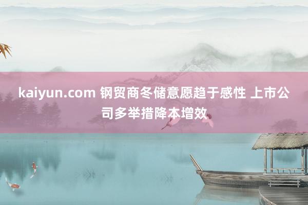 kaiyun.com 钢贸商冬储意愿趋于感性 上市公司多举措降本增效