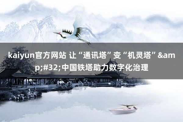 kaiyun官方网站 让“通讯塔”变“机灵塔”&#32;中国铁塔助力数字化治理