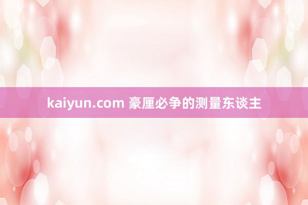 kaiyun.com 豪厘必争的测量东谈主
