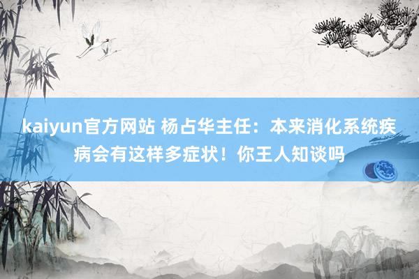 kaiyun官方网站 杨占华主任：本来消化系统疾病会有这样多症状！你王人知谈吗