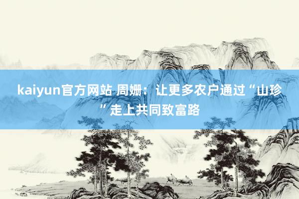 kaiyun官方网站 周姗：让更多农户通过“山珍”走上共同致富路