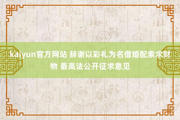 kaiyun官方网站 辞谢以彩礼为名借婚配索求财物 最高法公开征求意见