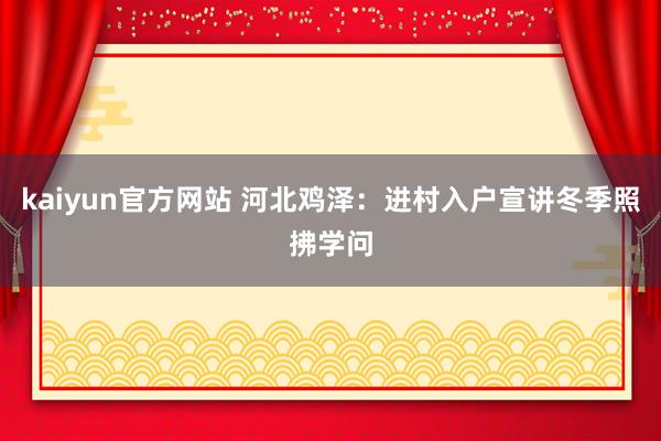 kaiyun官方网站 河北鸡泽：进村入户宣讲冬季照拂学问