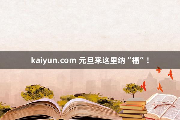 kaiyun.com 元旦来这里纳“福”！