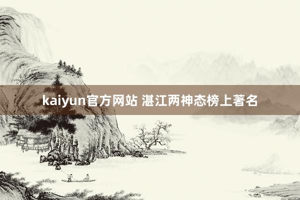 kaiyun官方网站 湛江两神态榜上著名