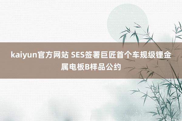 kaiyun官方网站 SES签署巨匠首个车规级锂金属电板B样品公约