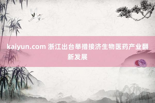 kaiyun.com 浙江出台举措接济生物医药产业翻新发展