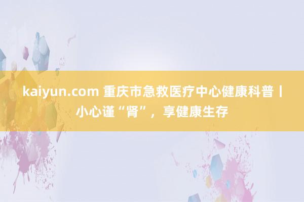 kaiyun.com 重庆市急救医疗中心健康科普丨小心谨“肾”，享健康生存