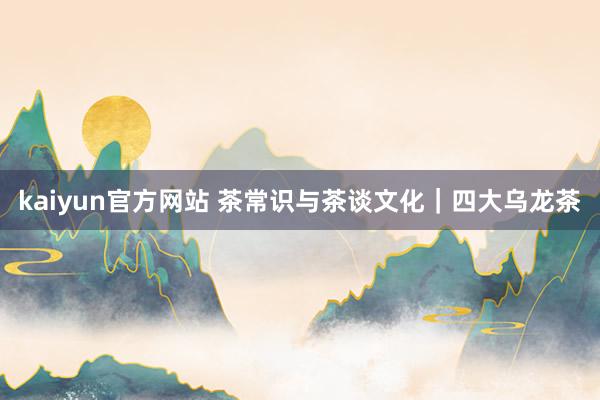 kaiyun官方网站 茶常识与茶谈文化｜四大乌龙茶