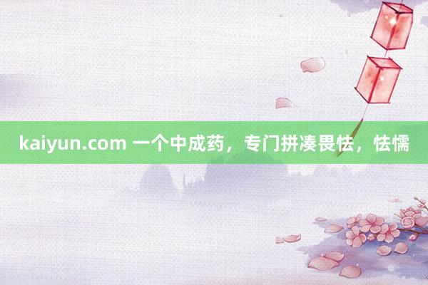 kaiyun.com 一个中成药，专门拼凑畏怯，怯懦