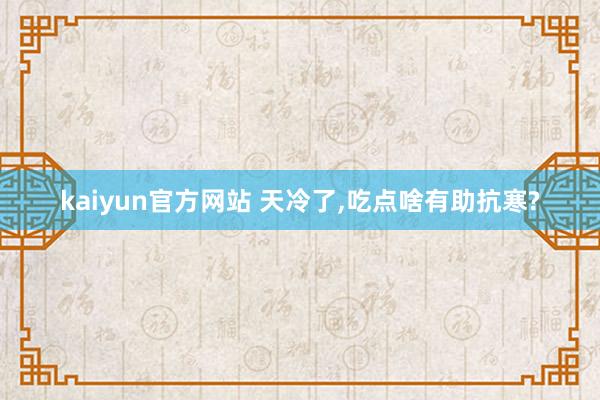 kaiyun官方网站 天冷了,吃点啥有助抗寒?