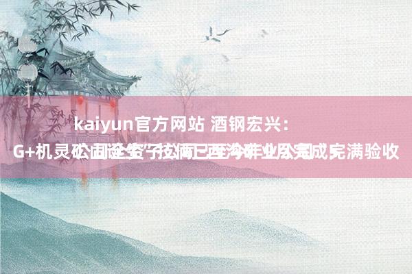 kaiyun官方网站 酒钢宏兴：
公司全资子公司-西沟矿业公司“5G+机灵矿山诞生”技俩已至今年9月完成完满验收